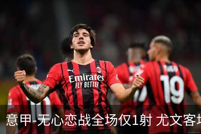 意甲-无心恋战全场仅1射 尤文客场连败惨淡收官
