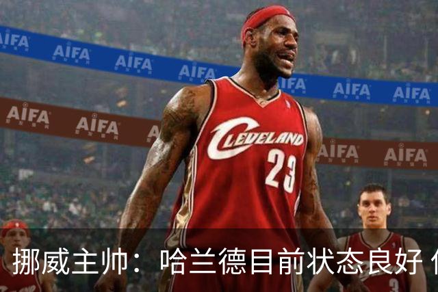 挪威主帅：哈兰德目前状态良好 他是世界上最好的射手